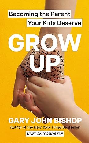 GROW UP: Becoming the Parent Your Kids Deserve by Gary John Bishop - Hardcover