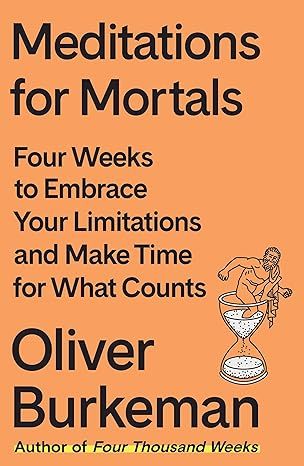 Meditations for Mortals: Four Weeks to Embrace Your Limitations and Make Time for What Counts by Oliver Burkeman - Hardcover