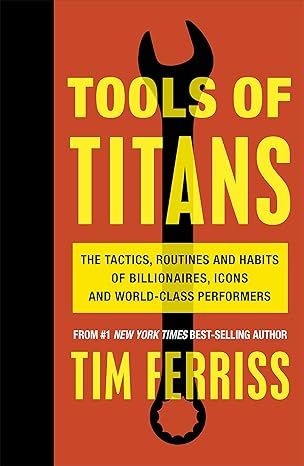 Tools Of Titans: The Tactics, Routines, and Habits of Billionaires, Icons, and World-Class Performers by Timothy Ferriss