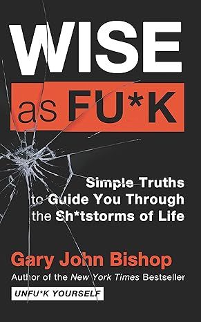 Wise as Fu*k: Simple Truths to Guide You Through the Sh*tstorms of Life by Gary John Bishop - Hardcover